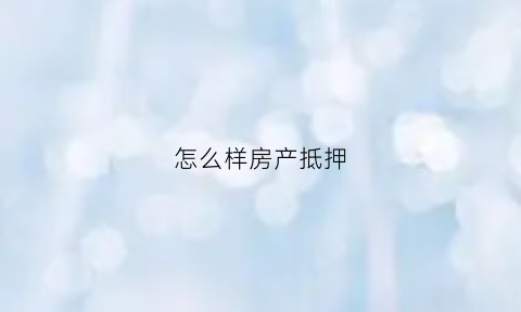 怎么样房产抵押(怎么样房产抵押贷款)