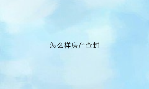 怎么样房产查封(查封房产怎么查封)