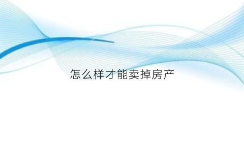 怎么样才能卖掉房产(如何才能卖掉房子)