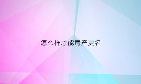 怎么样才能房产更名