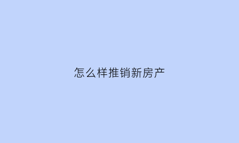 怎么样推销新房产(怎么推销房产的卖点)