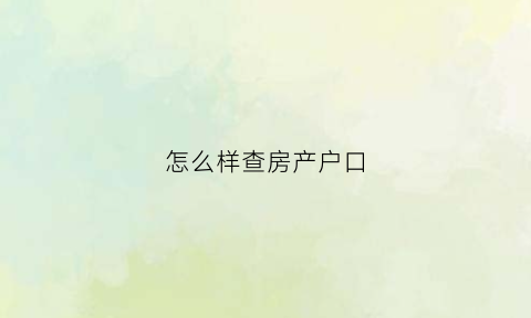 怎么样查房产户口(如何查房产的户口信息)