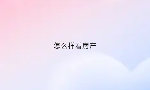 怎么样看房产(怎么看房产信息)