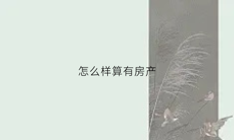 怎么样算有房产(怎么样算有房产的人)