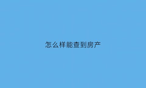 怎么样能查到房产(怎么样能查到房产证的信息)