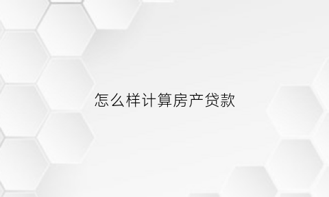 怎么样计算房产贷款(计算房子贷款的计算公式)