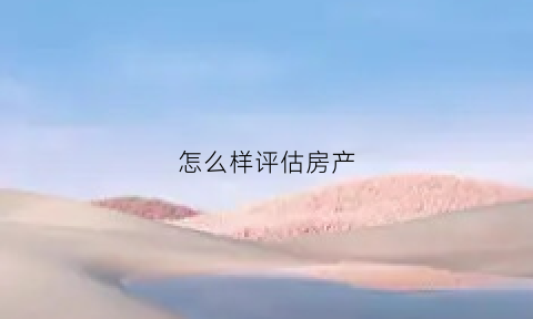 怎么样评估房产(评估房产怎么评估)