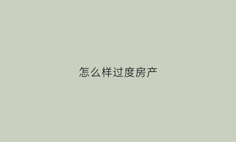 怎么样过度房产(房产过渡到子女要交哪些费用)