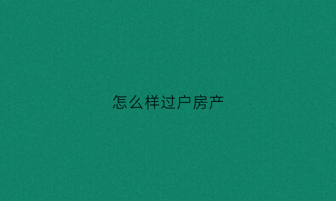 怎么样过户房产(怎么样过户房产更合算)