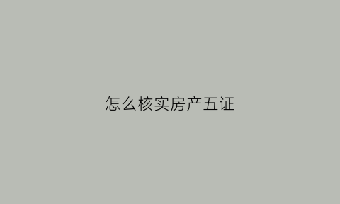 怎么核实房产五证(怎么查房子五证)