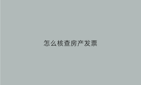 怎么核查房产发票(怎么核查房产发票真假)