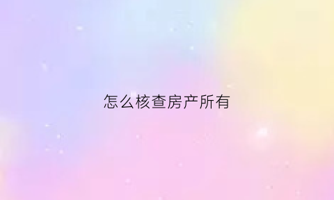 怎么核查房产所有(怎么查询房产所有人信息)