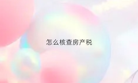 怎么核查房产税(怎么核查房产税缴纳情况)