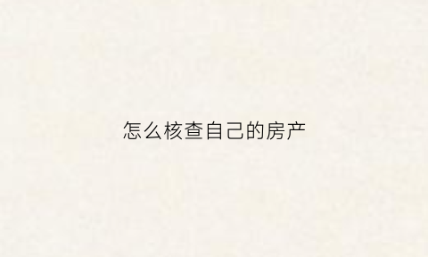 怎么核查自己的房产(怎么核查自己的房产信息)