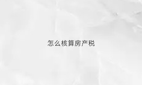 怎么核算房产税(房产税核算方法)
