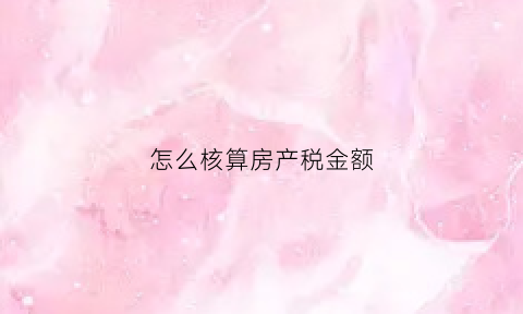 怎么核算房产税金额(如何计房产税)