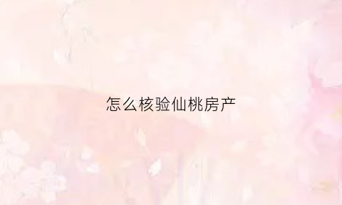 怎么核验仙桃房产(怎么核验仙桃房产证)