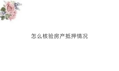 怎么核验房产抵押情况(怎么核验房产抵押情况呢)