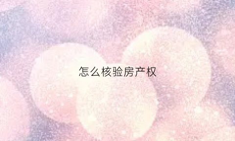 怎么核验房产权(房屋怎么查询产权真伪)
