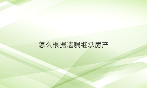 怎么根据遗嘱继承房产(按遗嘱继承)