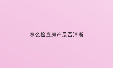 怎么检查房产是否清晰