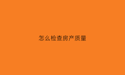 怎么检查房产质量(怎么检查房产质量好坏)