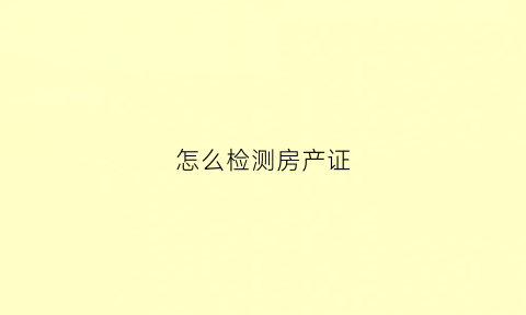 怎么检测房产证(怎么可以查房产证真假)