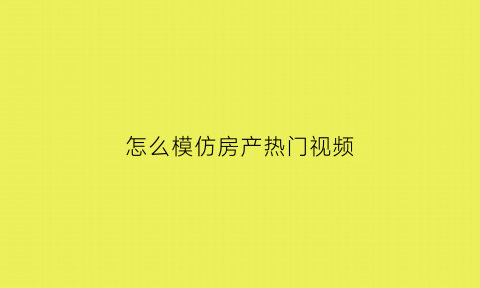 怎么模仿房产热门视频(模仿房的房怎么写)