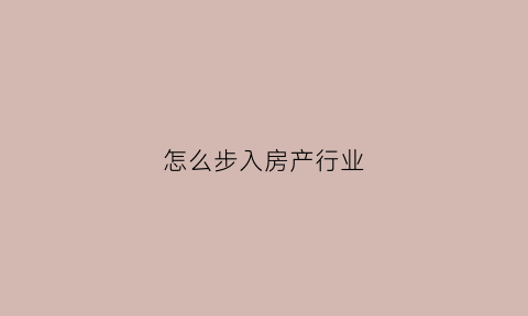 怎么步入房产行业(如何进入房产销售行业)