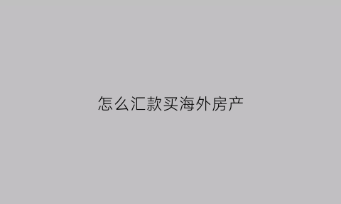 怎么汇款买海外房产(投资海外房产怎么汇款)