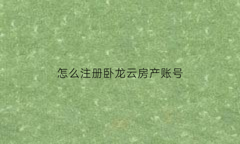 怎么注册卧龙云房产账号(卧龙计划账号免费分享)