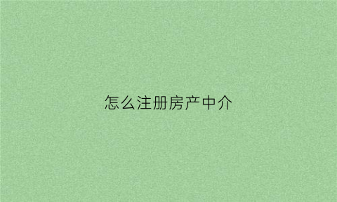怎么注册房产中介(怎么注册房产中介账号)