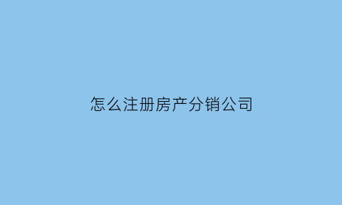 怎么注册房产分销公司(注册房地产分公司需要什么)