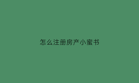 怎么注册房产小蜜书(房产小蜜书怎么抢房源)