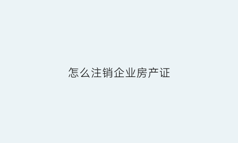 怎么注销企业房产证