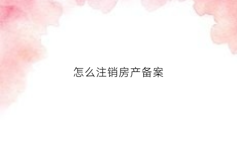 怎么注销房产备案(怎么注销房产备案证明)