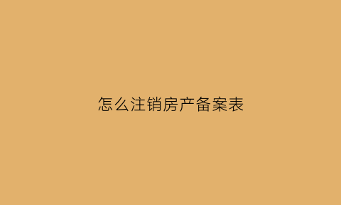 怎么注销房产备案表(怎么注销房产备案表的房子)