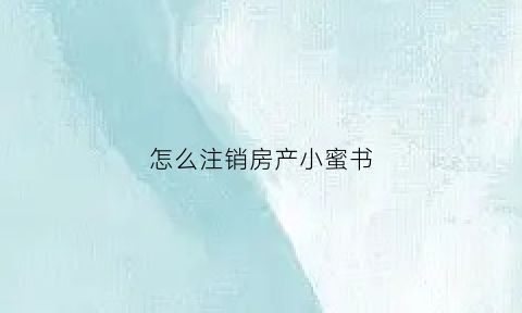 怎么注销房产小蜜书(房产小蜜书登陆)