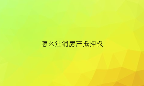 怎么注销房产抵押权(如何注销抵押权)