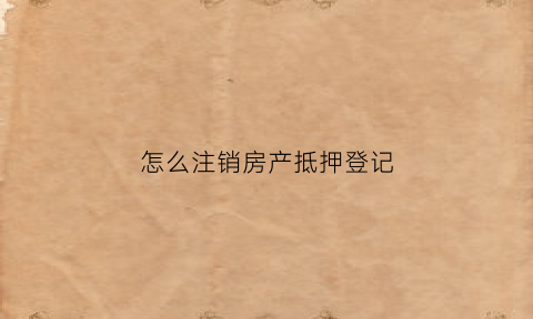 怎么注销房产抵押登记(注销房产抵押登记去哪里)