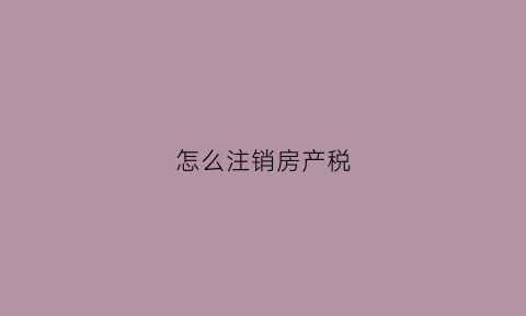 怎么注销房产税(房产税注销时可以不交吗)