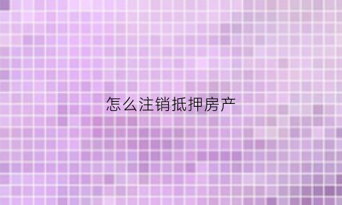 怎么注销抵押房产(怎么注销抵押房产证)