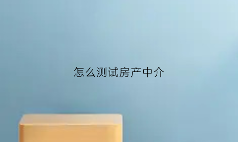 怎么测试房产中介(怎么测试房产中介是否正规)