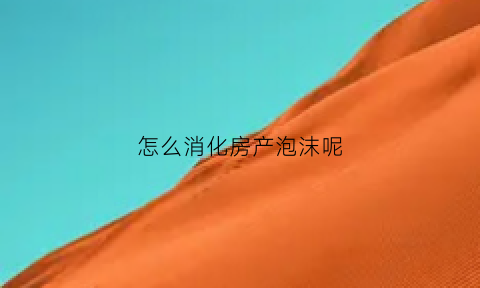 怎么消化房产泡沫呢(房产泡沫怎么破裂)