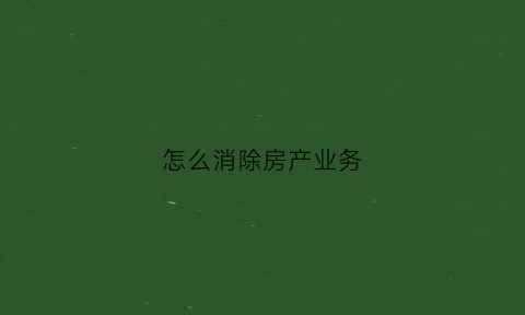 怎么消除房产业务(房产销售应该怎么办)