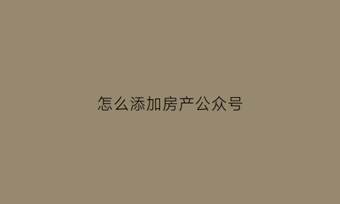 怎么添加房产公众号(怎么添加房产公众号二维码)