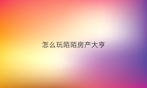 怎么玩陌陌房产大亨(陌陌房产大亨有什么用)