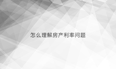 怎么理解房产利率问题(房贷利率怎么理解)