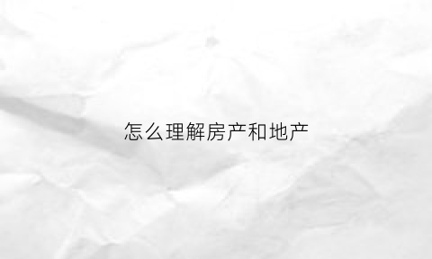 怎么理解房产和地产(如何理解房产和地产)