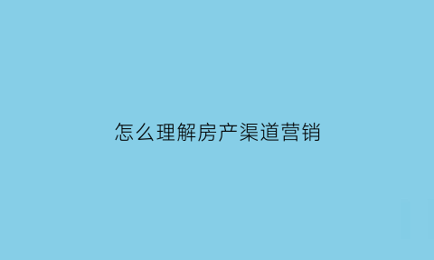 怎么理解房产渠道营销(怎么理解房产渠道营销的重要性)